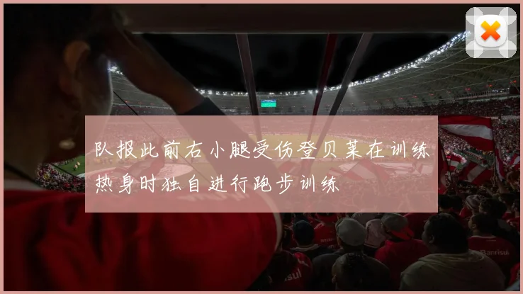 队报此前右小腿受伤登贝莱在训练热身时独自进行跑步训练